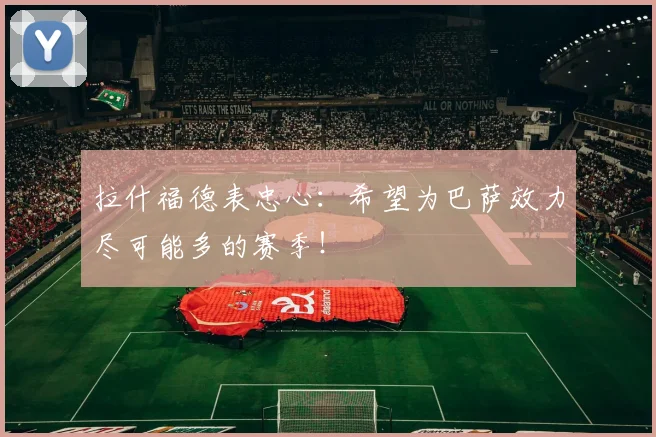 拉什福德表忠心：希望为巴萨效力尽可能多的赛季！